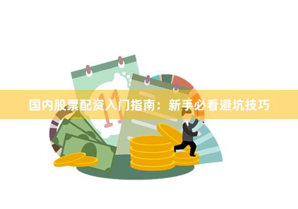 国内股票配资入门指南：新手必看避坑技巧