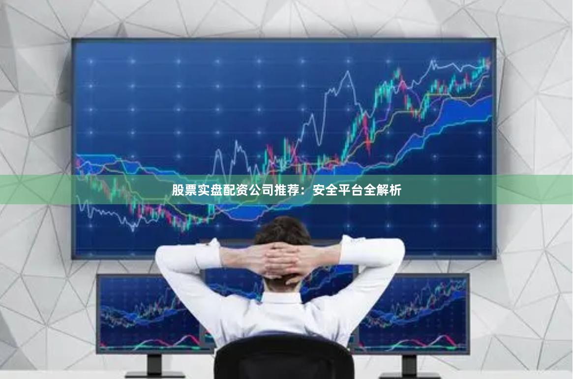 股票实盘配资公司推荐：安全平台全解析