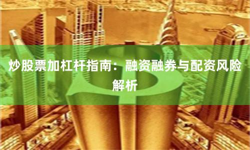 炒股票加杠杆指南：融资融券与配资风险解析