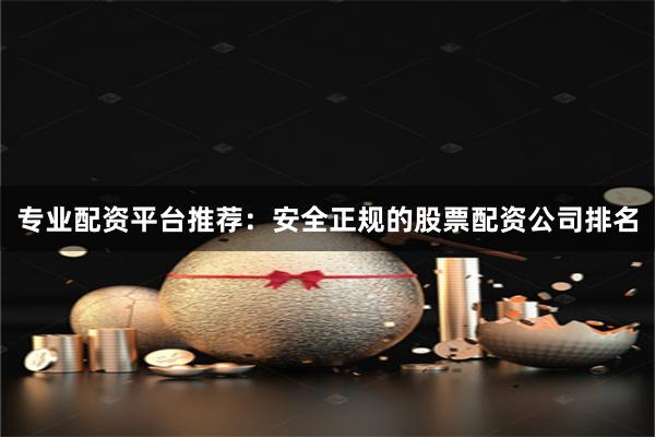 专业配资平台推荐：安全正规的股票配资公司排名