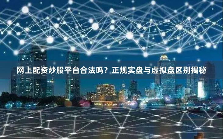 网上配资炒股平台合法吗？正规实盘与虚拟盘区别揭秘