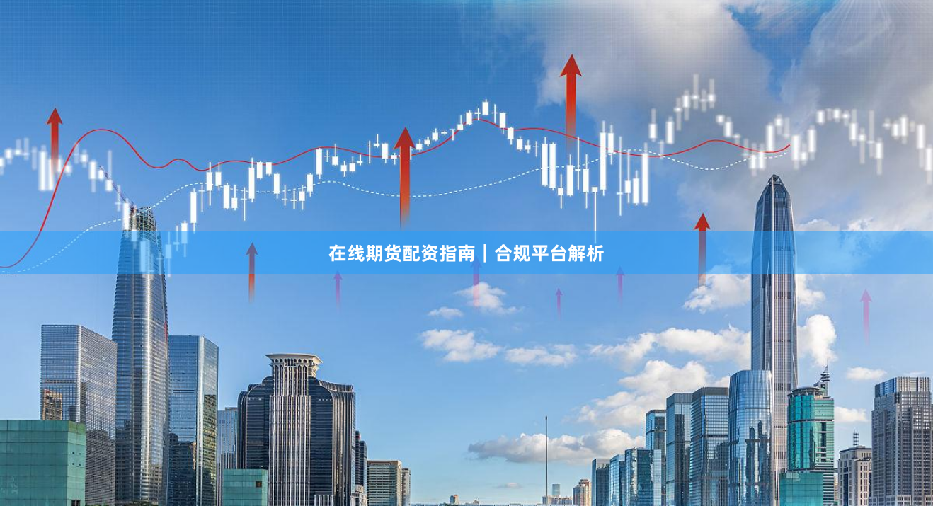 在线期货配资指南｜合规平台解析