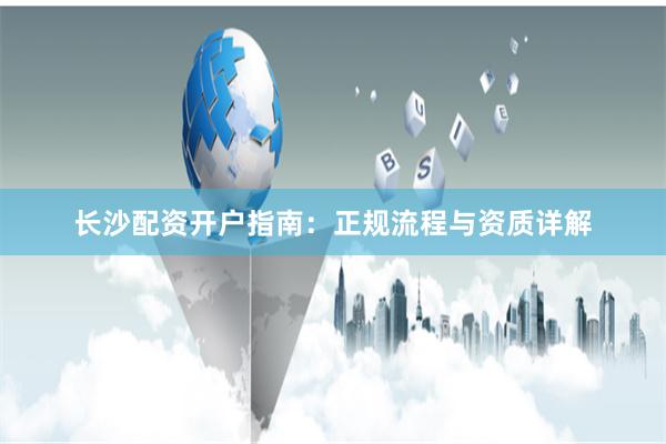 长沙配资开户指南：正规流程与资质详解