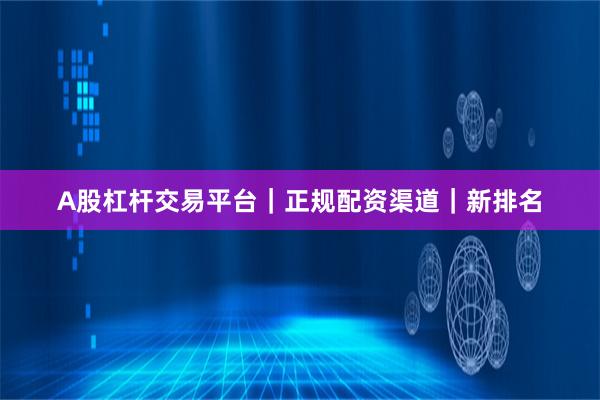 A股杠杆交易平台｜正规配资渠道｜新排名