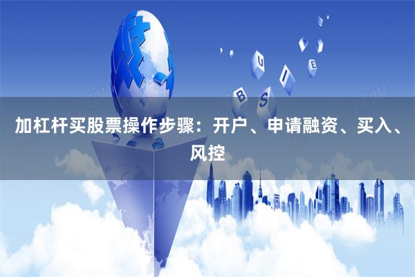 加杠杆买股票操作步骤：开户、申请融资、买入、风控