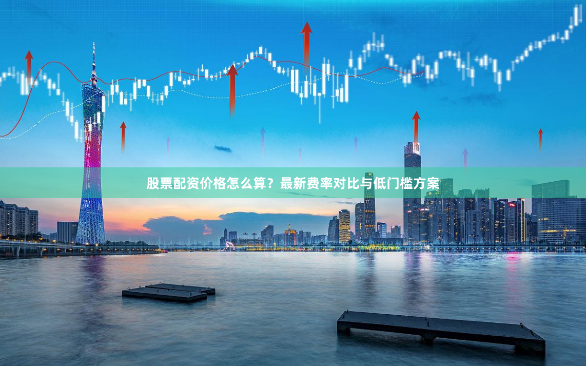股票配资价格怎么算？最新费率对比与低门槛方案