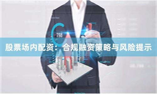 股票场内配资：合规融资策略与风险提示