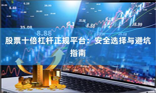 股票十倍杠杆正规平台：安全选择与避坑指南