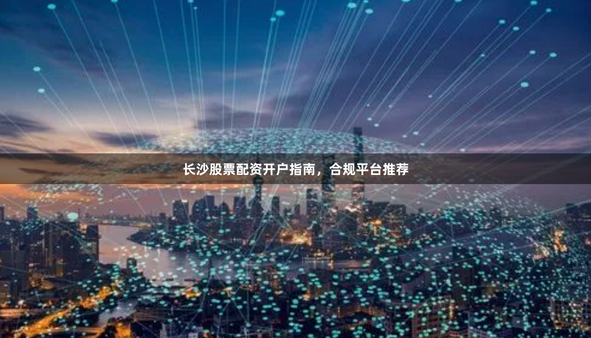 长沙股票配资开户指南，合规平台推荐