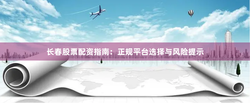 长春股票配资指南：正规平台选择与风险提示