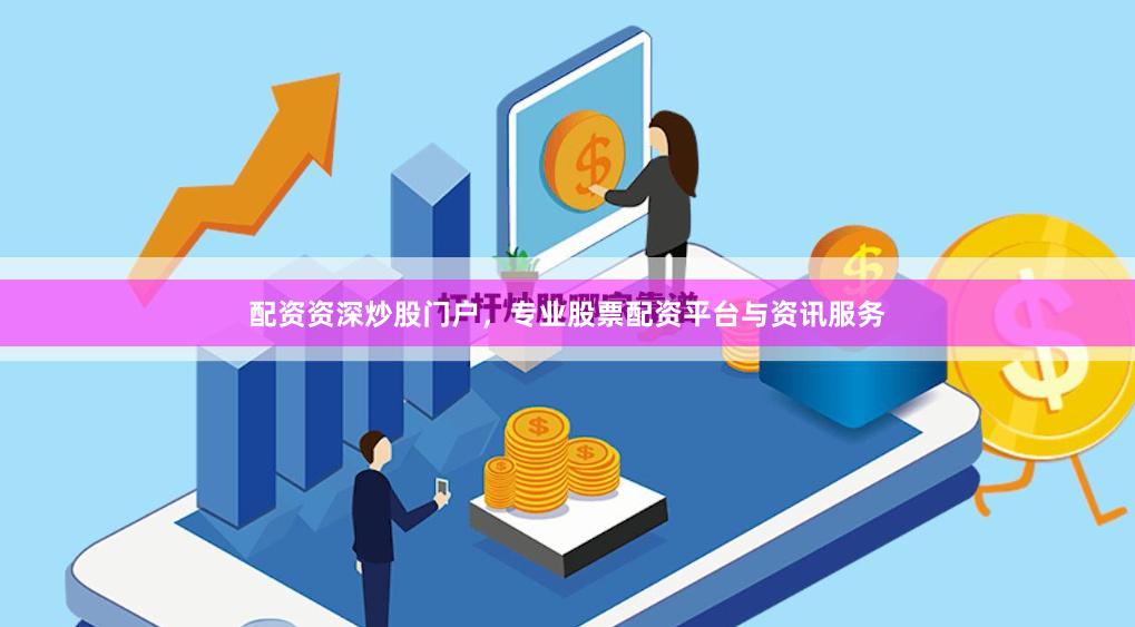 配资资深炒股门户，专业股票配资平台与资讯服务