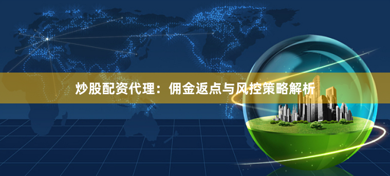 炒股配资代理：佣金返点与风控策略解析