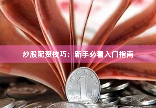炒股配资技巧：新手必看入门指南