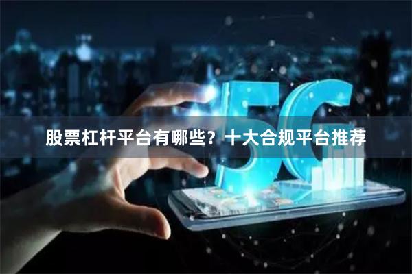 股票杠杆平台有哪些？十大合规平台推荐