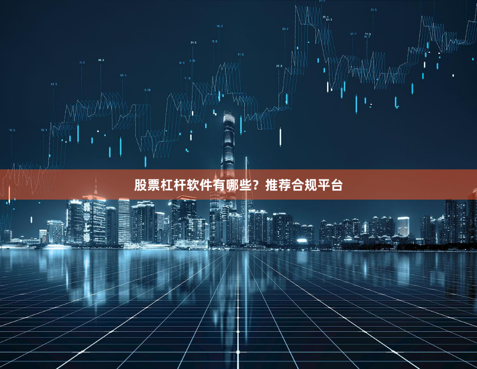 股票杠杆软件有哪些？推荐合规平台