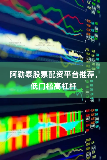 阿勒泰股票配资平台推荐,低门槛高杠杆