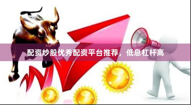 配资炒股优秀配资平台推荐，低息杠杆高