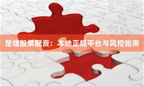 楚雄股票配资：本地正规平台与风控指南