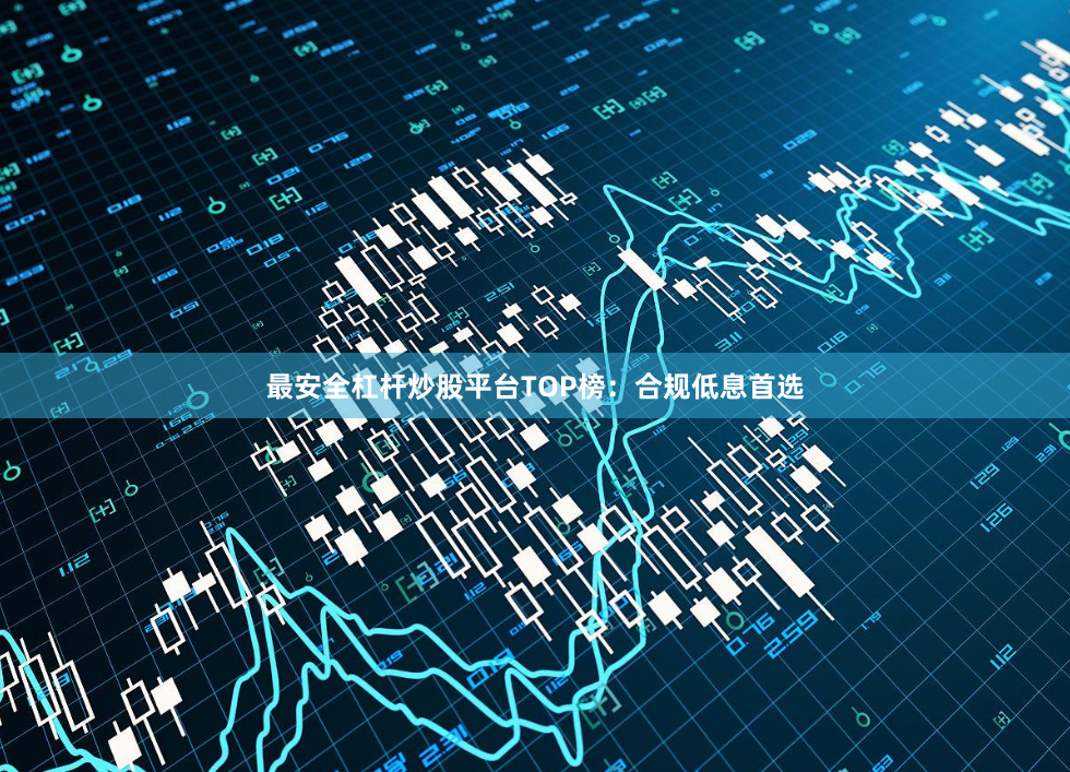 最安全杠杆炒股平台TOP榜：合规低息首选