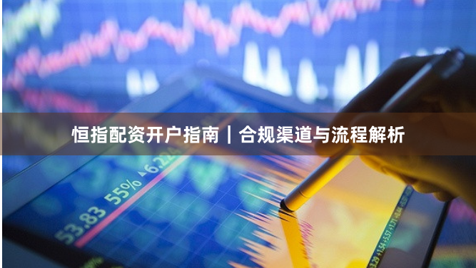 恒指配资开户指南｜合规渠道与流程解析
