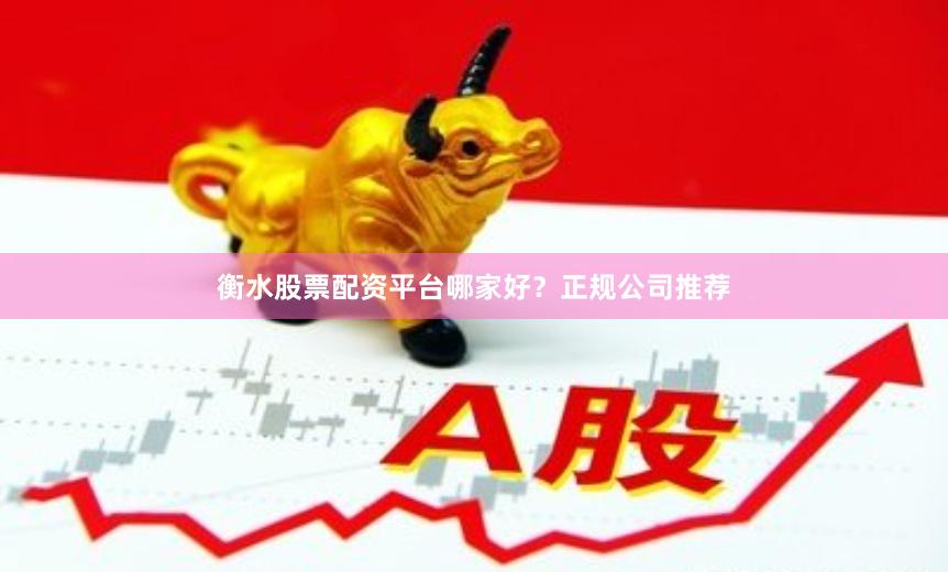 衡水股票配资平台哪家好？正规公司推荐