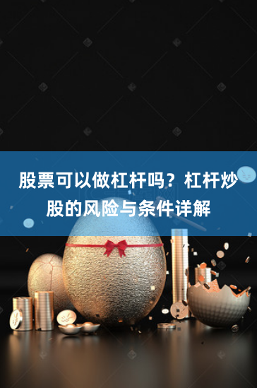 股票可以做杠杆吗？杠杆炒股的风险与条件详解