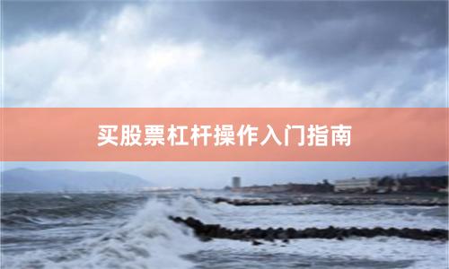 买股票杠杆操作入门指南