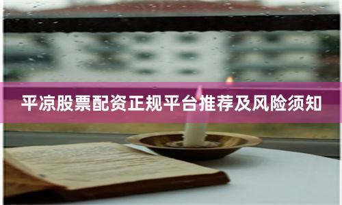 平凉股票配资正规平台推荐及风险须知