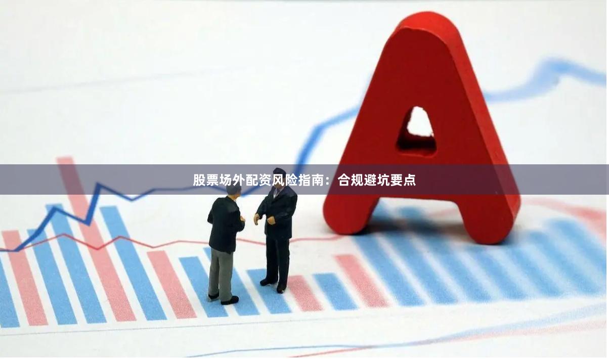股票场外配资风险指南：合规避坑要点
