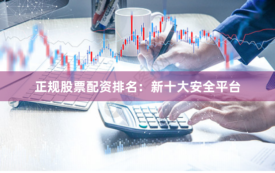 正规股票配资排名:新十大安全平台