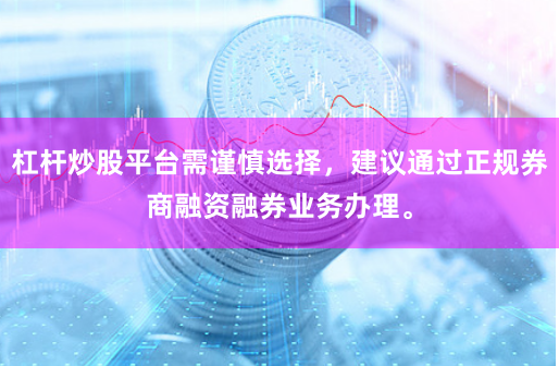 杠杆炒股平台需谨慎选择,建议通过正规券商融资融券业务办理。