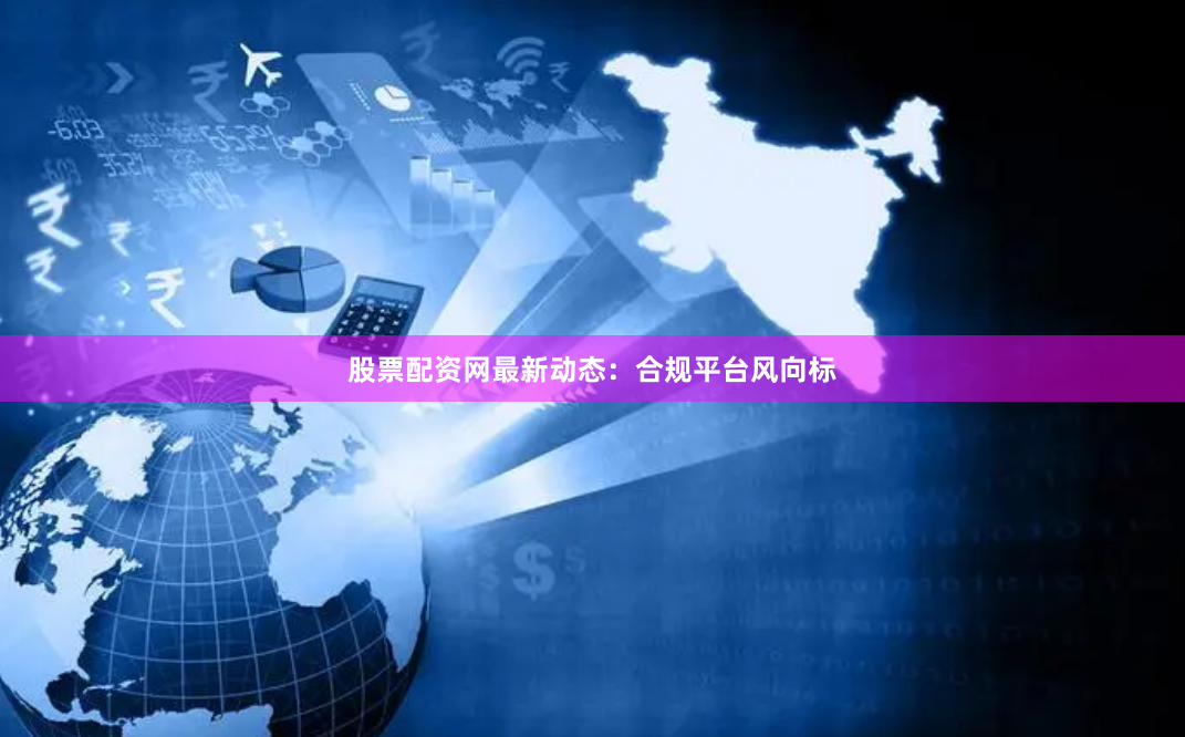 股票配资网最新动态：合规平台风向标