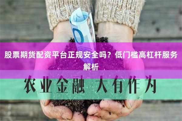 股票期货配资平台正规安全吗？低门槛高杠杆服务解析