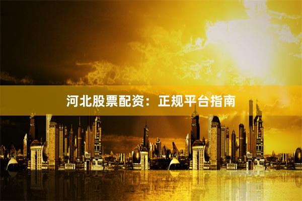 河北股票配资：正规平台指南